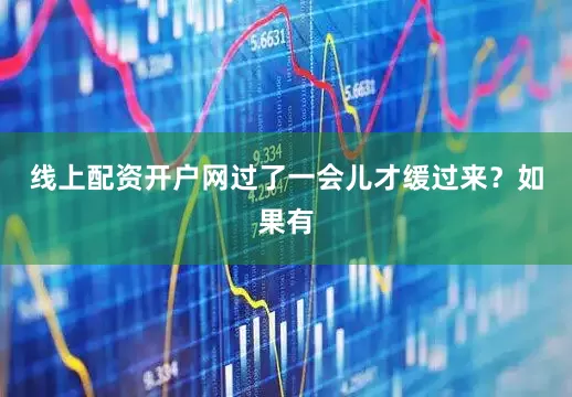 线上配资开户网过了一会儿才缓过来？如果有