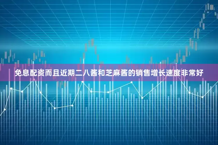 免息配资而且近期二八酱和芝麻酱的销售增长速度非常好