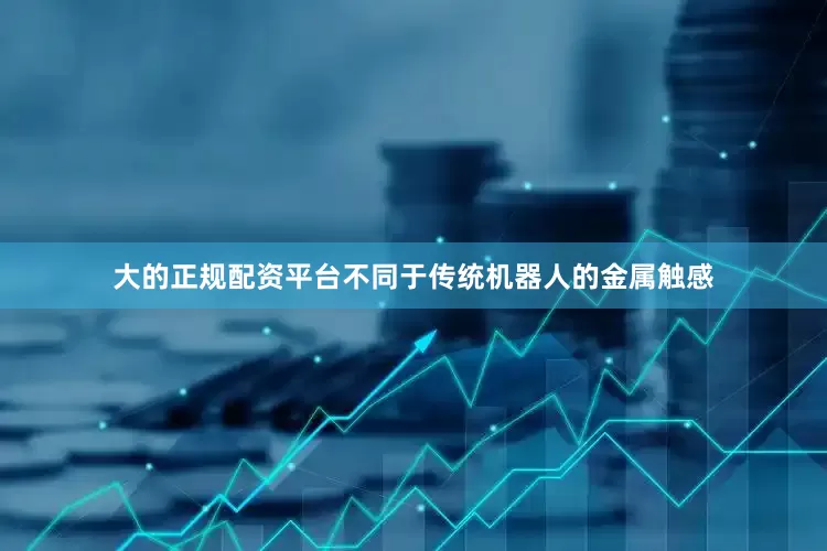 大的正规配资平台不同于传统机器人的金属触感